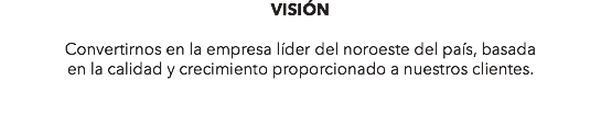 VISIÓN Convertirnos en la empresa líder del noroeste del país, basada en la calidad y crecimiento proporcionado a nuestros clientes.